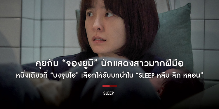 คุยกับ “จองยูมิ” นักแสดงสาวมากฝีมือ หนึ่งเดียวที่ “บงจุนโฮ” ผู้กำกับ Parasite เลือกให้รับบทนำใน “Sleep หลับ ลึก หลอน”